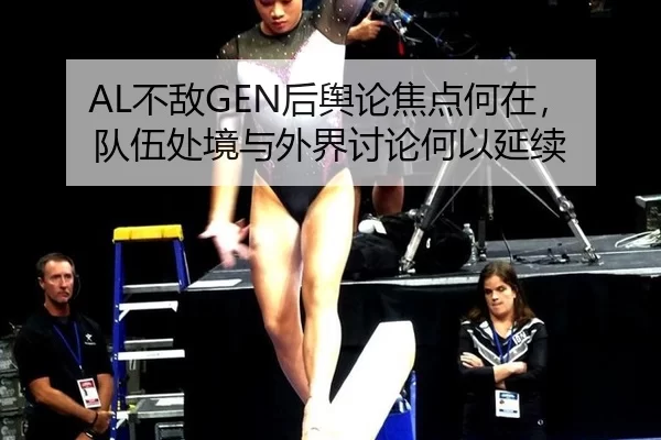 AL不敌GEN后舆论焦点何在，队伍处境与外界讨论何以延续