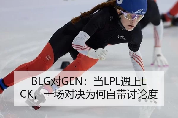 BLG对GEN：当LPL遇上LCK，一场对决为何自带讨论度