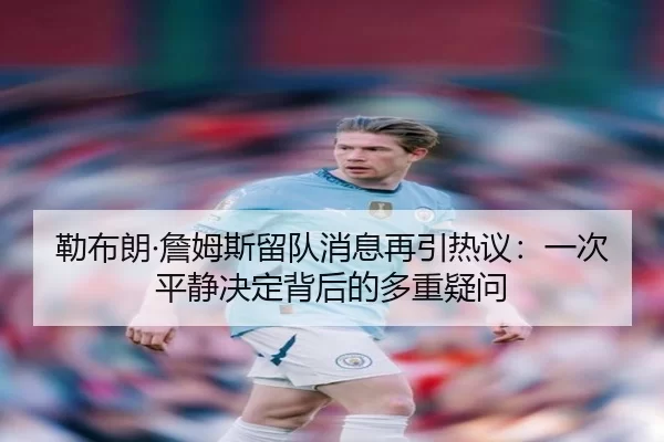 勒布朗·詹姆斯留队消息再引热议：一次平静决定背后的多重疑问